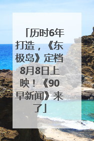 历时6年打造，《东极岛》定档8月8日上映！《90早新闻》来了