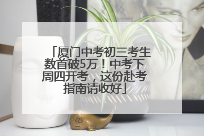 厦门中考初三考生数首破5万！中考下周四开考，这份赴考指南请收好