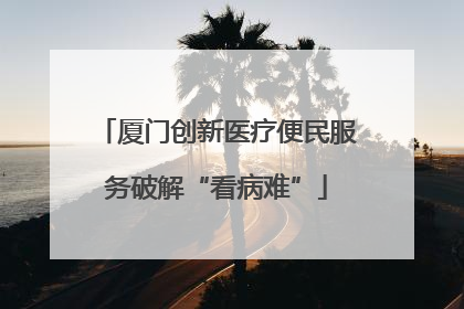 厦门创新医疗便民服务破解“看病难”