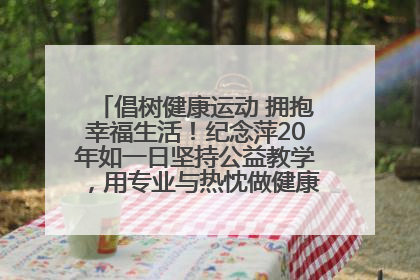 倡树健康运动 拥抱幸福生活！纪念萍20年如一日坚持公益教学，用专业与热忱做健康生活的引路人
