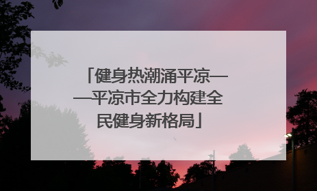 健身热潮涌平凉——平凉市全力构建全民健身新格局