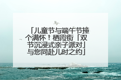 儿童节与端午节撞个满怀！栖霞街「双节沉浸式亲子派对」与您同赴儿时之约