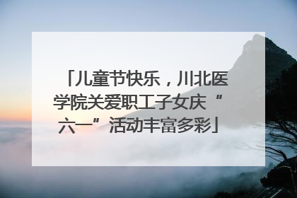 儿童节快乐，川北医学院关爱职工子女庆“六一”活动丰富多彩