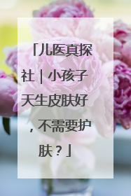 儿医真探社｜小孩子天生皮肤好，不需要护肤？