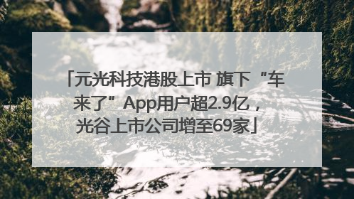 元光科技港股上市 旗下“车来了”App用户超2.9亿，光谷上市公司增至69家