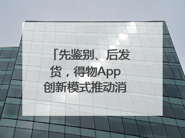 先鉴别、后发货，得物App创新模式推动消费正品化升级