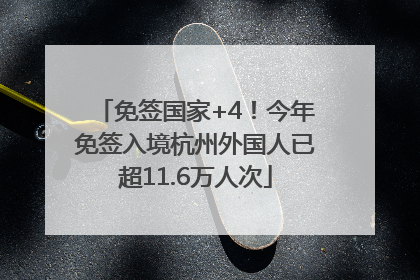 免签国家+4！今年免签入境杭州外国人已超11.6万人次