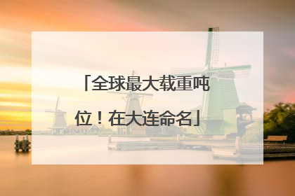 全球最大载重吨位！在大连命名