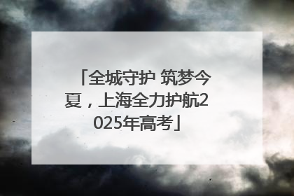 全城守护 筑梦今夏，上海全力护航2025年高考