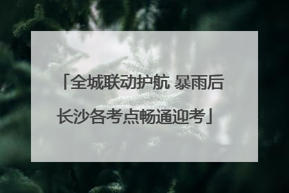 全城联动护航 暴雨后长沙各考点畅通迎考