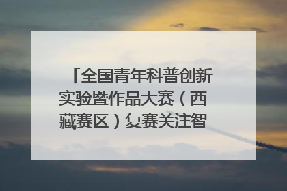 全国青年科普创新实验暨作品大赛（西藏赛区）复赛关注智慧环保等主题