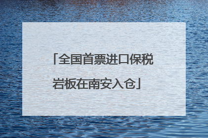 全国首票进口保税岩板在南安入仓