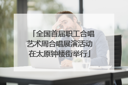 全国首届职工合唱艺术周合唱展演活动在太原钟楼街举行