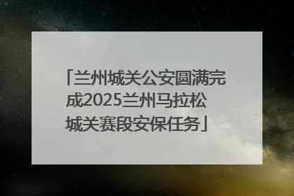 兰州城关公安圆满完成2025兰州马拉松城关赛段安保任务