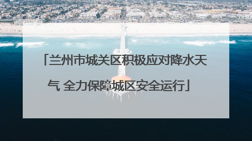兰州市城关区积极应对降水天气 全力保障城区安全运行
