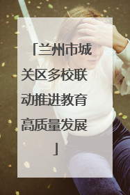 兰州市城关区多校联动推进教育高质量发展