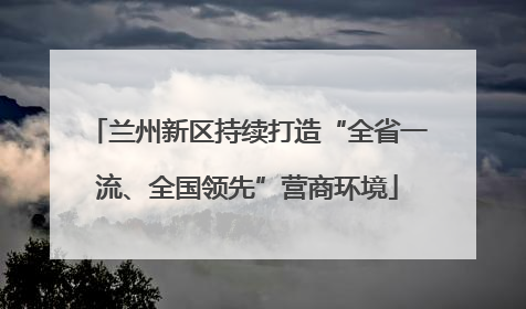 兰州新区持续打造“全省一流、全国领先”营商环境