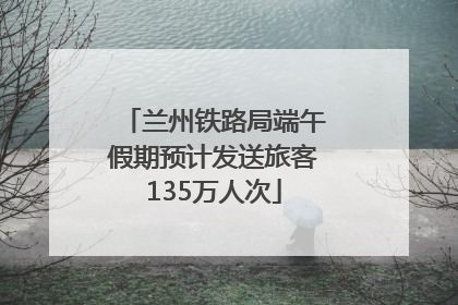 兰州铁路局端午假期预计发送旅客135万人次
