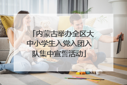 内蒙古举办全区大中小学生入党入团入队集中宣誓活动