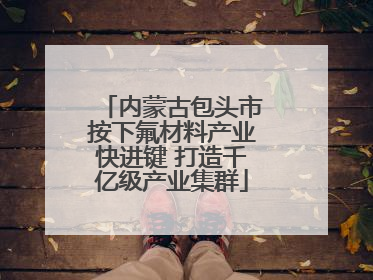 内蒙古包头市按下氟材料产业快进键 打造千亿级产业集群