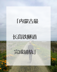 内蒙古最长高铁隧道完成铺轨