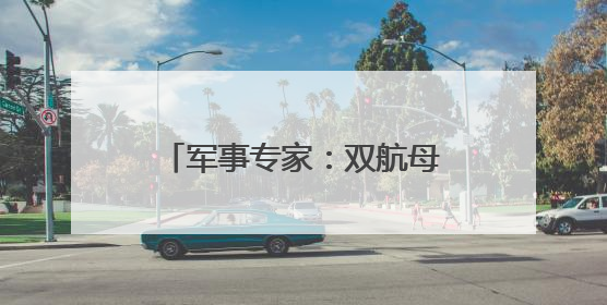 军事专家：双航母编队作战能力将明显大于“1+1”