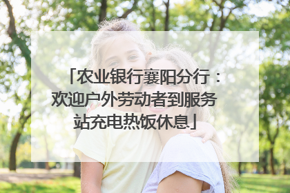 农业银行襄阳分行：欢迎户外劳动者到服务站充电热饭休息