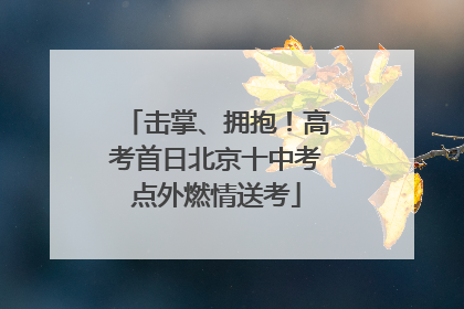 击掌、拥抱！高考首日北京十中考点外燃情送考