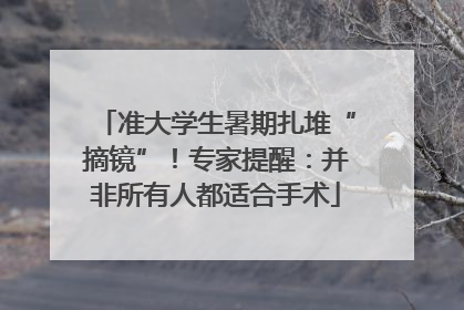 准大学生暑期扎堆“摘镜”！专家提醒：并非所有人都适合手术