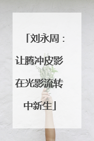 刘永周：让腾冲皮影在光影流转中新生