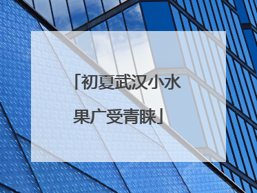 初夏武汉小水果广受青睐