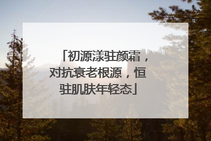 初源漾驻颜霜，对抗衰老根源，恒驻肌肤年轻态