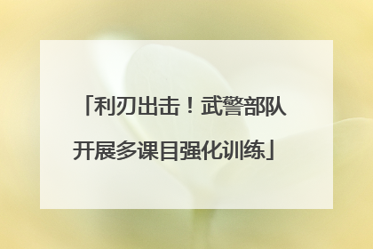 利刃出击！武警部队开展多课目强化训练