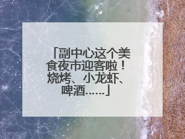 副中心这个美食夜市迎客啦！烧烤、小龙虾、啤酒……