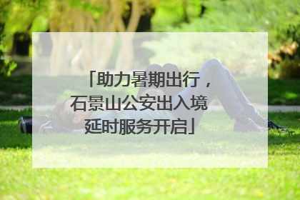 助力暑期出行，石景山公安出入境延时服务开启
