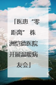 医患“零距离” 株洲恺德医院开展温暖病友会
