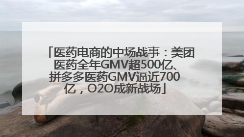 医药电商的中场战事：美团医药全年GMV超500亿、拼多多医药GMV逼近700亿，O2O成新战场