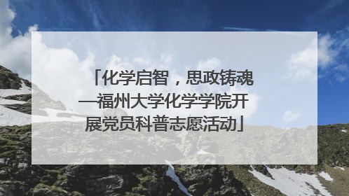 化学启智，思政铸魂—福州大学化学学院开展党员科普志愿活动