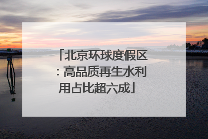 北京环球度假区：高品质再生水利用占比超六成