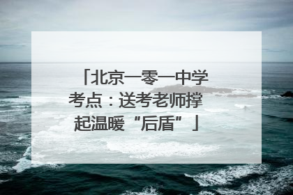 北京一零一中学考点：送考老师撑起温暖“后盾”