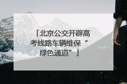 北京公交开辟高考线路车辆维保“绿色通道”