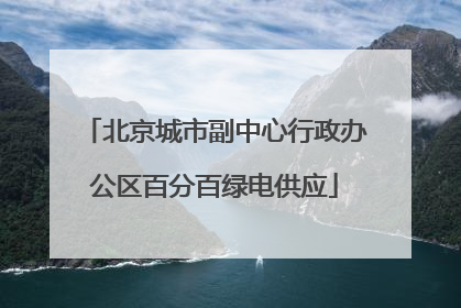 北京城市副中心行政办公区百分百绿电供应