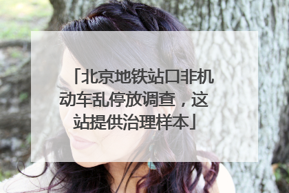 北京地铁站口非机动车乱停放调查，这站提供治理样本