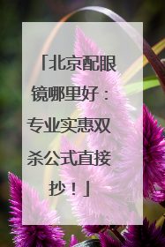 北京配眼镜哪里好：专业实惠双杀公式直接抄！