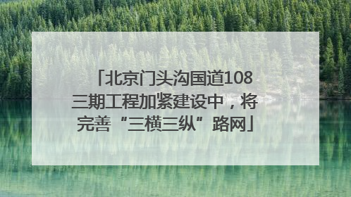 北京门头沟国道108三期工程加紧建设中，将完善“三横三纵”路网