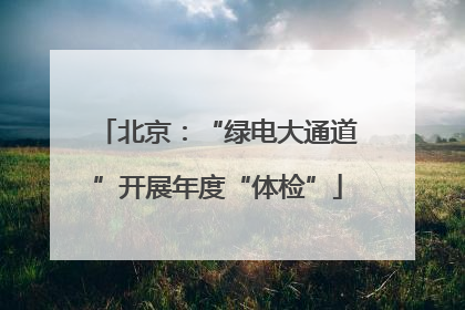 北京：“绿电大通道”开展年度“体检”