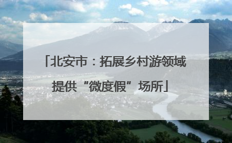 北安市：拓展乡村游领域 提供“微度假”场所