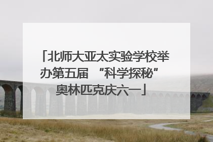 北师大亚太实验学校举办第五届 “科学探秘” 奥林匹克庆六一