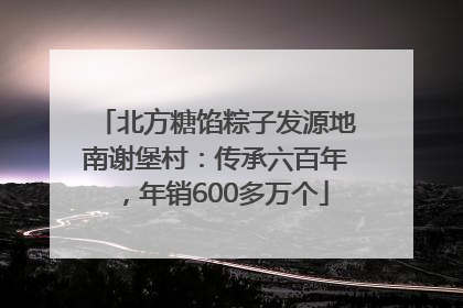 北方糖馅粽子发源地南谢堡村：传承六百年，年销600多万个