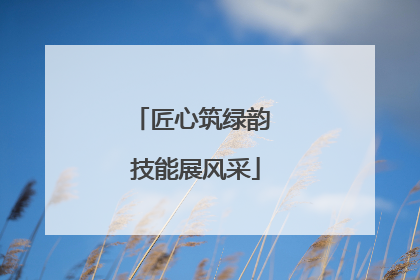 匠心筑绿韵 技能展风采